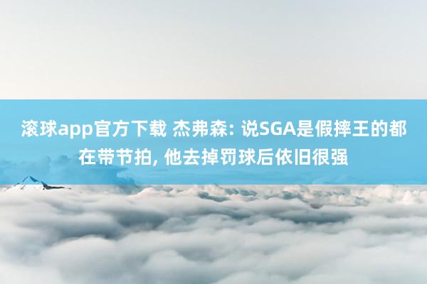 滚球app官方下载 杰弗森: 说SGA是假摔王的都在带节拍, 他去掉罚球后依旧很强