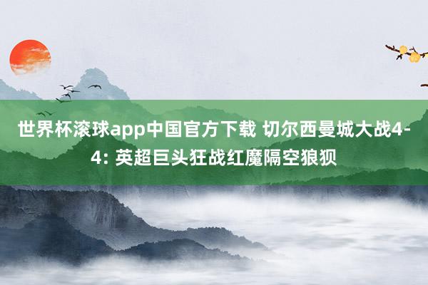 世界杯滚球app中国官方下载 切尔西曼城大战4-4: 英超巨头狂战红魔隔空狼狈