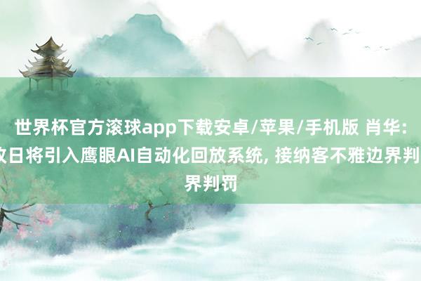 世界杯官方滚球app下载安卓/苹果/手机版 肖华: 改日将引入鹰眼AI自动化回放系统, 接纳客不雅边界判罚