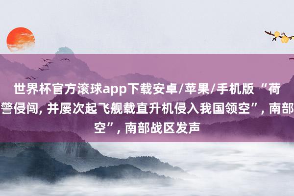 世界杯官方滚球app下载安卓/苹果/手机版 “荷兰战船犯警侵闯, 并屡次起飞舰载直升机侵入我国领空”, 南部战区发声