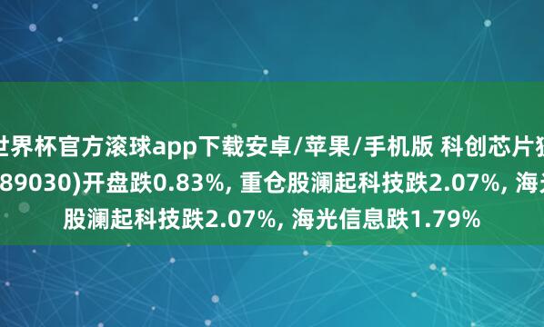 世界杯官方滚球app下载安卓/苹果/手机版 科创芯片狡计ETF易方达(589030)开盘跌0.83%, 重仓股澜起科技跌2.07%, 海光信息跌1.79%