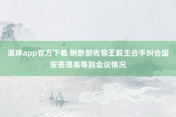 滚球app官方下载 酬酢部先容王毅主合手纠合国安答理高等别会议情况