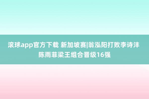 滚球app官方下载 新加坡赛|翁泓阳打败李诗沣 陈雨菲梁王组合晋级16强