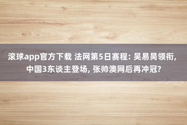 滚球app官方下载 法网第5日赛程: 吴易昺领衔, 中国3东谈主登场, 张帅澳网后再冲冠?