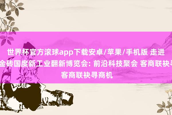 世界杯官方滚球app下载安卓/苹果/手机版 走进2026金砖国度新工业翻新博览会: 前沿科技聚会 客商联袂寻商机