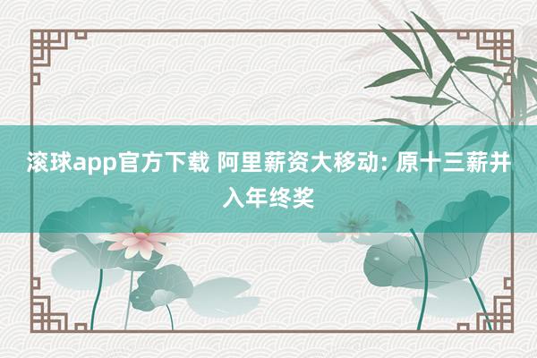 滚球app官方下载 阿里薪资大移动: 原十三薪并入年终奖