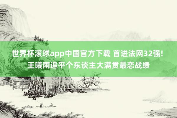 世界杯滚球app中国官方下载 首进法网32强! 王曦雨追平个东谈主大满贯最恋战绩