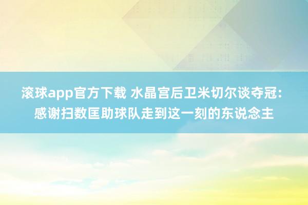 滚球app官方下载 水晶宫后卫米切尔谈夺冠: 感谢扫数匡助球队走到这一刻的东说念主