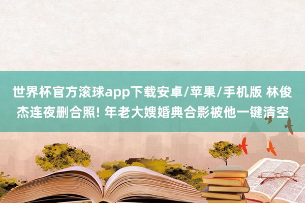 世界杯官方滚球app下载安卓/苹果/手机版 林俊杰连夜删合照! 年老大嫂婚典合影被他一键清空