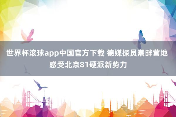 世界杯滚球app中国官方下载 德媒探员潮畔营地 感受北京81硬派新势力