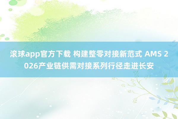 滚球app官方下载 构建整零对接新范式 AMS 2026产业链供需对接系列行径走进长安