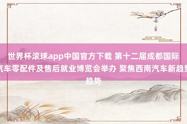 世界杯滚球app中国官方下载 第十二届成都国际汽车零配件及售后就业博览会举办 聚焦西南汽车新趋势