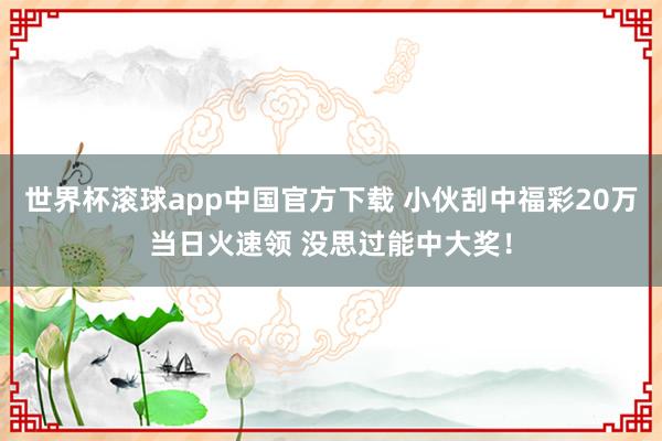 世界杯滚球app中国官方下载 小伙刮中福彩20万当日火速领 没思过能中大奖！