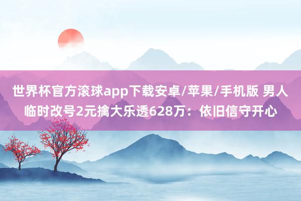 世界杯官方滚球app下载安卓/苹果/手机版 男人临时改号2元擒大乐透628万：依旧信守开心