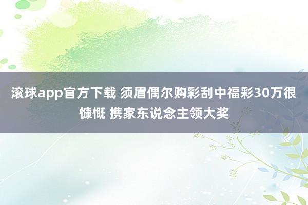 滚球app官方下载 须眉偶尔购彩刮中福彩30万很慷慨 携家东说念主领大奖