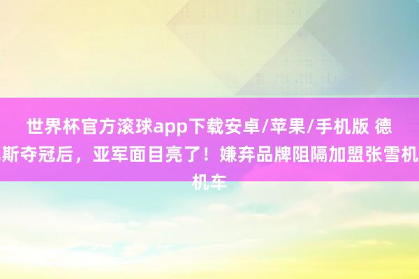 世界杯官方滚球app下载安卓/苹果/手机版 德比斯夺冠后，亚军面目亮了！嫌弃品牌阻隔加盟张雪机车