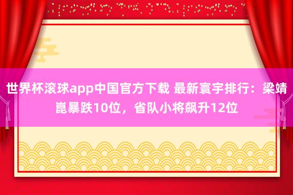 世界杯滚球app中国官方下载 最新寰宇排行：梁靖崑暴跌10位，省队小将飙升12位