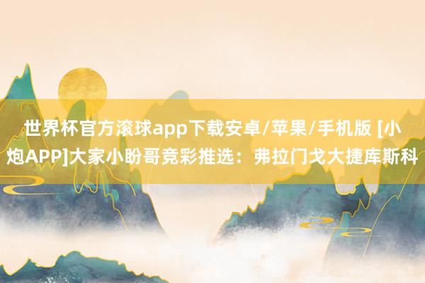 世界杯官方滚球app下载安卓/苹果/手机版 [小炮APP]大家小盼哥竞彩推选：弗拉门戈大捷库斯科