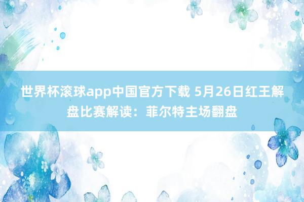 世界杯滚球app中国官方下载 5月26日红王解盘比赛解读：菲尔特主场翻盘