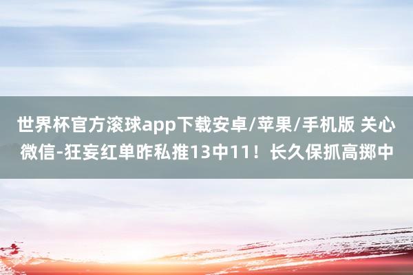 世界杯官方滚球app下载安卓/苹果/手机版 关心微信-狂妄红单昨私推13中11！长久保抓高掷中