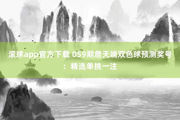 滚球app官方下载 059期詹天端双色球预测奖号：精选单挑一注