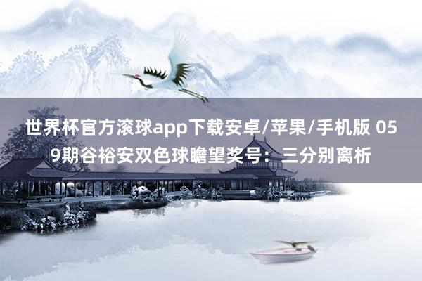 世界杯官方滚球app下载安卓/苹果/手机版 059期谷裕安双色球瞻望奖号：三分别离析