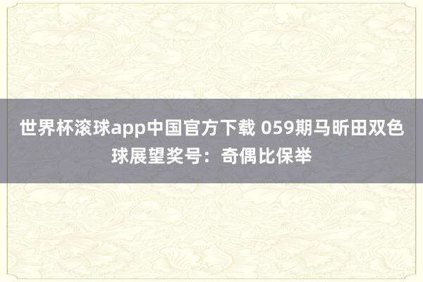 世界杯滚球app中国官方下载 059期马昕田双色球展望奖号：奇偶比保举