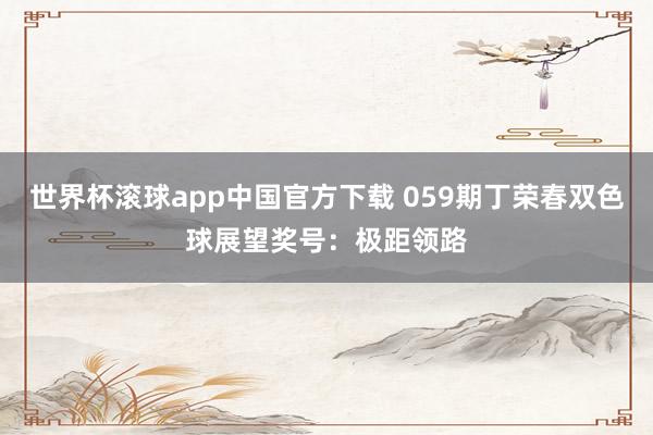 世界杯滚球app中国官方下载 059期丁荣春双色球展望奖号：极距领路
