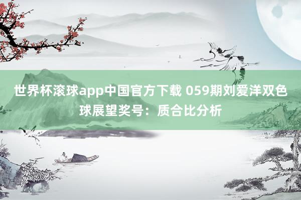 世界杯滚球app中国官方下载 059期刘爱洋双色球展望奖号：质合比分析