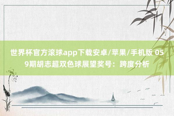 世界杯官方滚球app下载安卓/苹果/手机版 059期胡志超双色球展望奖号：跨度分析