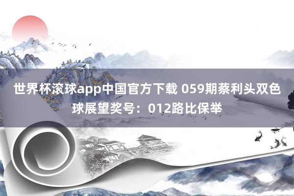 世界杯滚球app中国官方下载 059期蔡利头双色球展望奖号：012路比保举