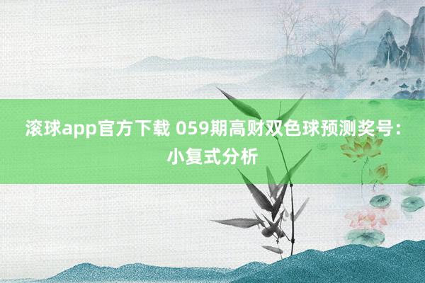 滚球app官方下载 059期高财双色球预测奖号：小复式分析