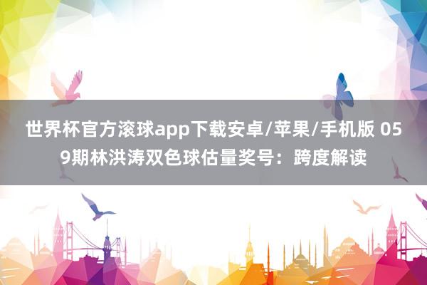 世界杯官方滚球app下载安卓/苹果/手机版 059期林洪涛双色球估量奖号：跨度解读
