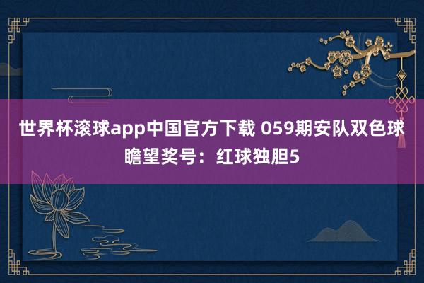 世界杯滚球app中国官方下载 059期安队双色球瞻望奖号：红球独胆5
