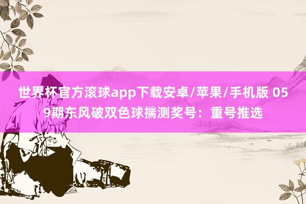 世界杯官方滚球app下载安卓/苹果/手机版 059期东风破双色球揣测奖号：重号推选