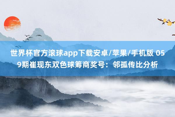 世界杯官方滚球app下载安卓/苹果/手机版 059期崔现东双色球筹商奖号：邻孤传比分析