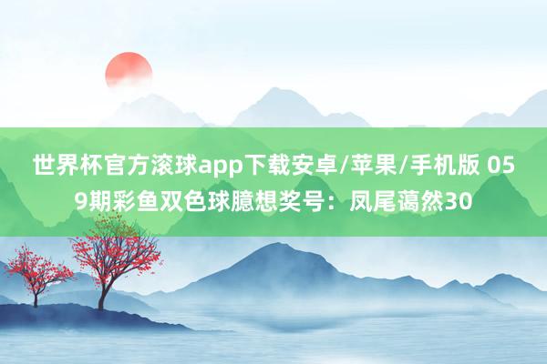 世界杯官方滚球app下载安卓/苹果/手机版 059期彩鱼双色球臆想奖号：凤尾蔼然30