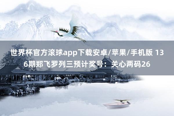 世界杯官方滚球app下载安卓/苹果/手机版 136期郑飞罗列三预计奖号：关心两码26