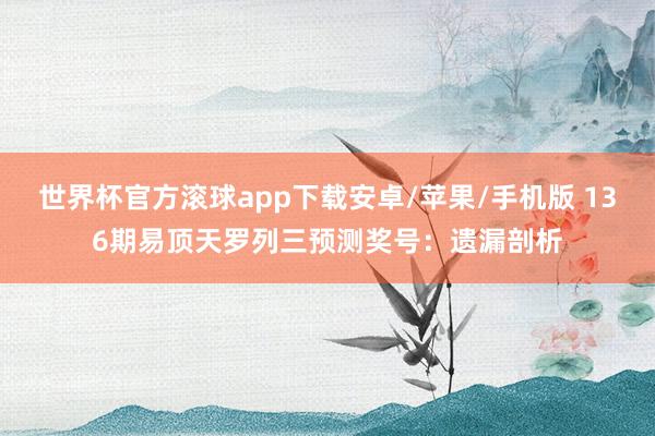 世界杯官方滚球app下载安卓/苹果/手机版 136期易顶天罗列三预测奖号：遗漏剖析
