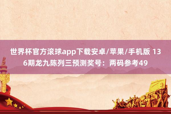 世界杯官方滚球app下载安卓/苹果/手机版 136期龙九陈列三预测奖号：两码参考49