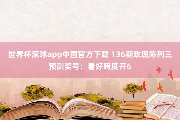 世界杯滚球app中国官方下载 136期玫瑰陈列三预测奖号：看好跨度开6