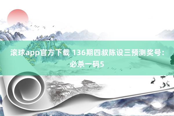 滚球app官方下载 136期四叔陈设三预测奖号：必杀一码5