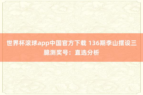 世界杯滚球app中国官方下载 136期李山摆设三臆测奖号：直选分析
