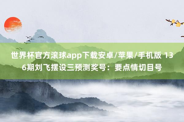 世界杯官方滚球app下载安卓/苹果/手机版 136期刘飞摆设三预测奖号：要点情切目号