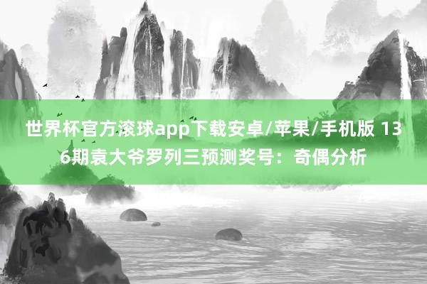 世界杯官方滚球app下载安卓/苹果/手机版 136期袁大爷罗列三预测奖号：奇偶分析