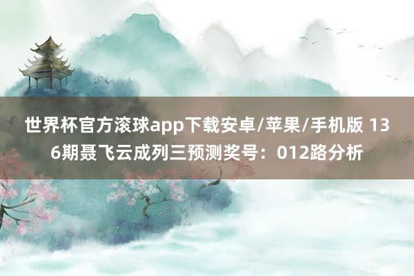 世界杯官方滚球app下载安卓/苹果/手机版 136期聂飞云成列三预测奖号：012路分析