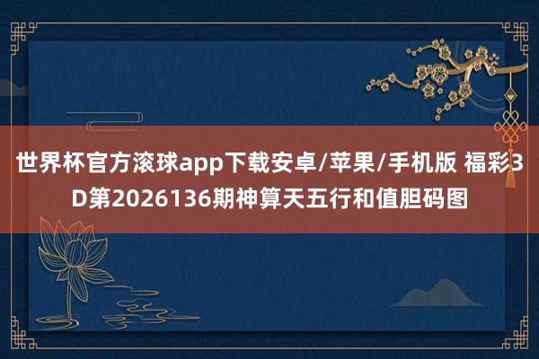 世界杯官方滚球app下载安卓/苹果/手机版 福彩3D第2026136期神算天五行和值胆码图