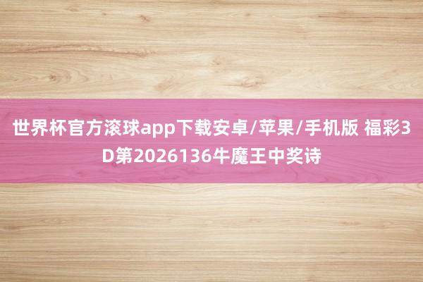 世界杯官方滚球app下载安卓/苹果/手机版 福彩3D第2026136牛魔王中奖诗