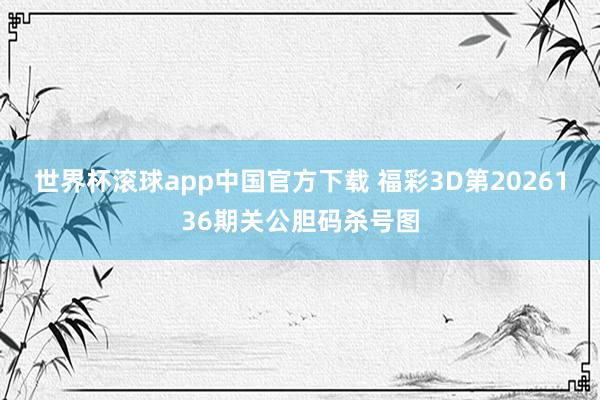 世界杯滚球app中国官方下载 福彩3D第2026136期关公胆码杀号图