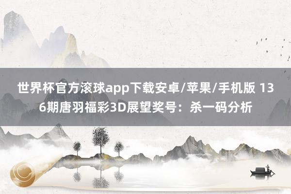 世界杯官方滚球app下载安卓/苹果/手机版 136期唐羽福彩3D展望奖号：杀一码分析
